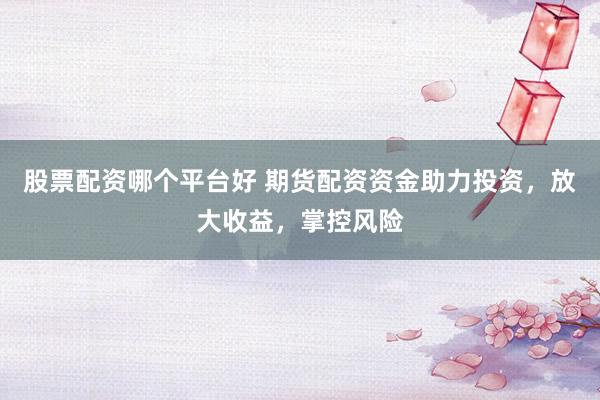 股票配资哪个平台好 期货配资资金助力投资，放大收益，掌控风险