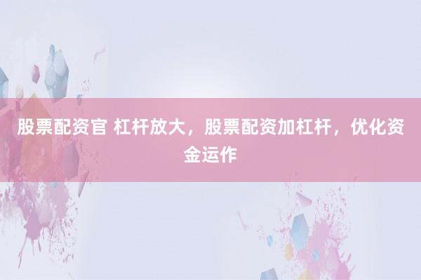股票配资官 杠杆放大，股票配资加杠杆，优化资金运作